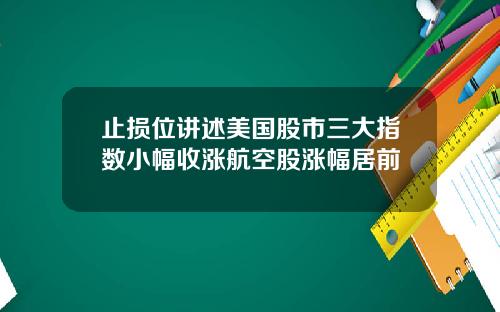 止损位讲述美国股市三大指数小幅收涨航空股涨幅居前