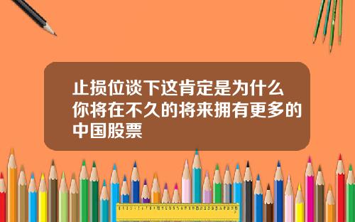 止损位谈下这肯定是为什么你将在不久的将来拥有更多的中国股票