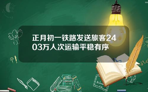 正月初一铁路发送旅客2403万人次运输平稳有序
