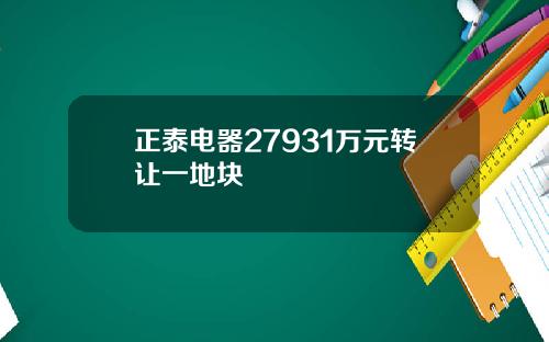 正泰电器27931万元转让一地块