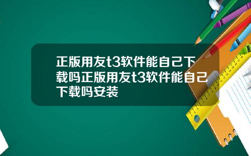 正版用友t3软件能自己下载吗正版用友t3软件能自己下载吗安装