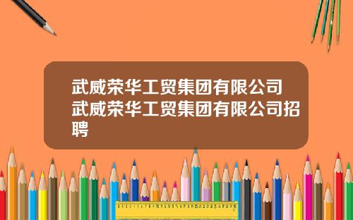 武威荣华工贸集团有限公司武威荣华工贸集团有限公司招聘