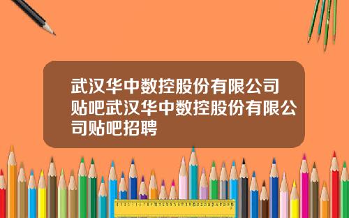 武汉华中数控股份有限公司贴吧武汉华中数控股份有限公司贴吧招聘