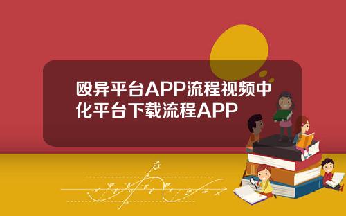 殴异平台APP流程视频中化平台下载流程APP