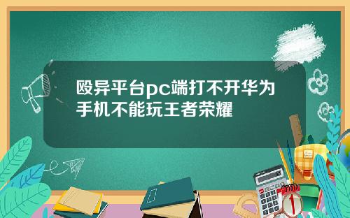 殴异平台pc端打不开华为手机不能玩王者荣耀