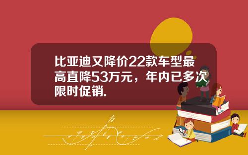 比亚迪又降价22款车型最高直降53万元，年内已多次限时促销.