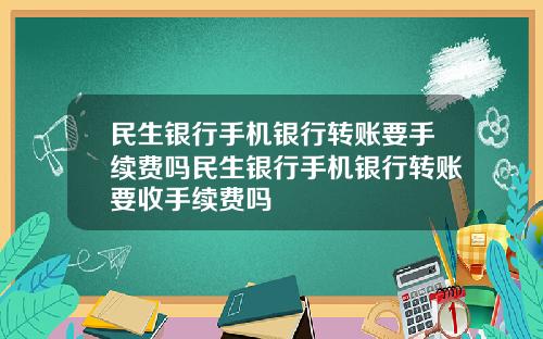 民生银行手机银行转账要手续费吗民生银行手机银行转账要收手续费吗