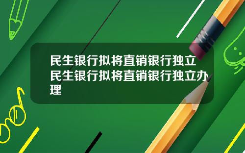 民生银行拟将直销银行独立民生银行拟将直销银行独立办理