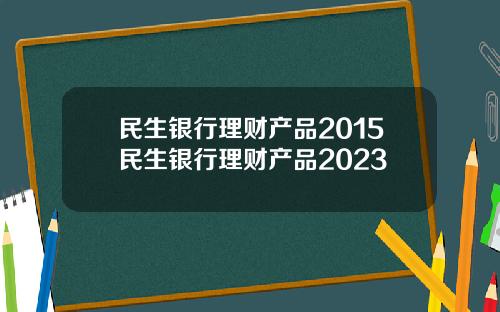 民生银行理财产品2015民生银行理财产品2023
