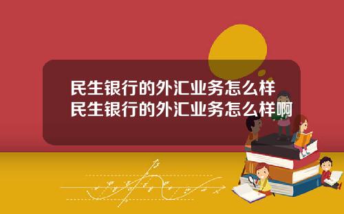 民生银行的外汇业务怎么样民生银行的外汇业务怎么样啊