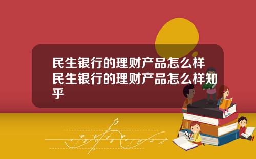民生银行的理财产品怎么样民生银行的理财产品怎么样知乎