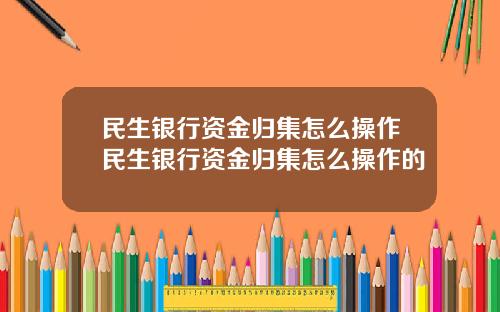 民生银行资金归集怎么操作民生银行资金归集怎么操作的