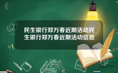 民生银行郑万春近期活动民生银行郑万春近期活动信息