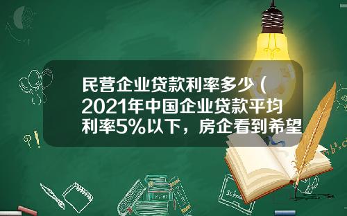 民营企业贷款利率多少 (2021年中国企业贷款平均利率5%以下，房企看到希望？)_1
