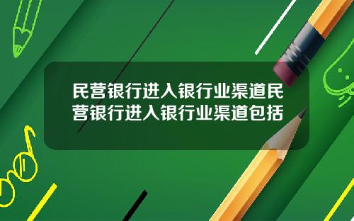 民营银行进入银行业渠道民营银行进入银行业渠道包括