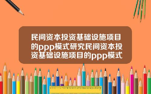 民间资本投资基础设施项目的ppp模式研究民间资本投资基础设施项目的ppp模式研究论文