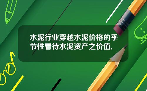 水泥行业穿越水泥价格的季节性看待水泥资产之价值.