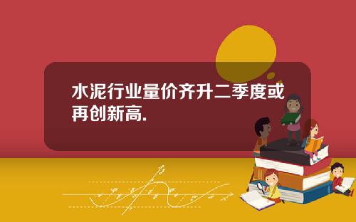 水泥行业量价齐升二季度或再创新高.