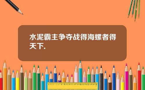 水泥霸主争夺战得海螺者得天下.