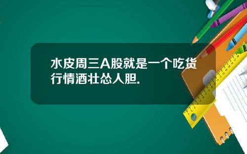 水皮周三A股就是一个吃货行情酒壮怂人胆.