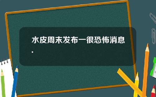 水皮周末发布一很恐怖消息.