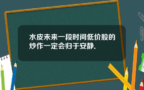 水皮未来一段时间低价股的炒作一定会归于安静.