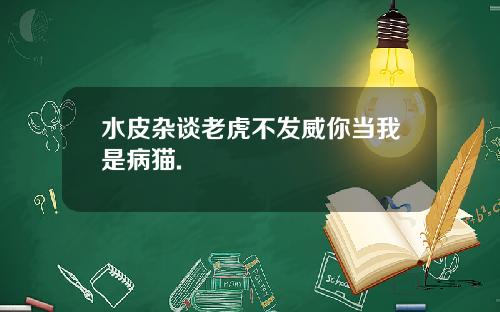 水皮杂谈老虎不发威你当我是病猫.