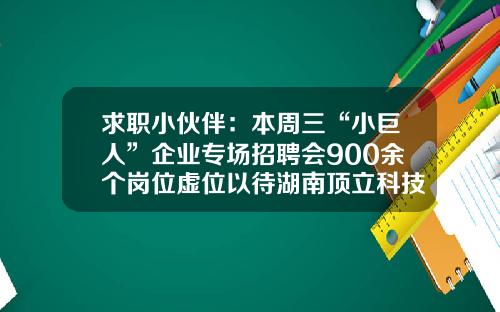 求职小伙伴：本周三“小巨人”企业专场招聘会900余个岗位虚位以待湖南顶立科技公司股票【前列康】