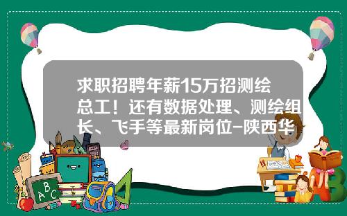 求职招聘年薪15万招测绘总工！还有数据处理、测绘组长、飞手等最新岗位-陕西华泰元公路工程有限公司