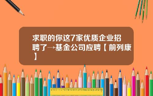 求职的你这7家优质企业招聘了→基金公司应聘【前列康】