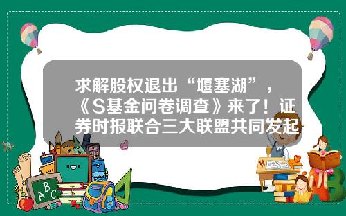 求解股权退出“堰塞湖”，《S基金问卷调查》来了！证券时报联合三大联盟共同发起-基金问卷调查