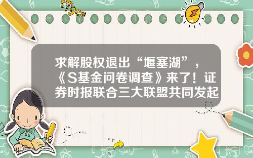求解股权退出“堰塞湖”，《S基金问卷调查》来了！证券时报联合三大联盟共同发起-母基金退出