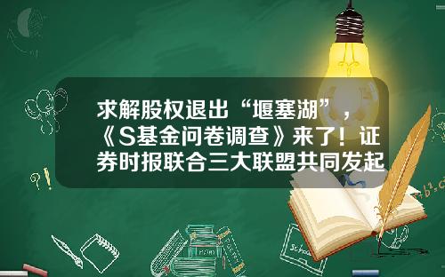 求解股权退出“堰塞湖”，《S基金问卷调查》来了！证券时报联合三大联盟共同发起-股权基金退出
