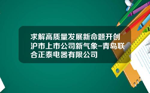 求解高质量发展新命题开创沪市上市公司新气象-青岛联合正泰电器有限公司