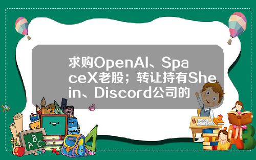求购OpenAI、SpaceX老股；转让持有Shein、Discord公司的专项基金份额｜资情留言板第96期-基金份额转让