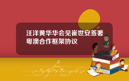 汪洋黄华华会见崔世安签署粤澳合作框架协议