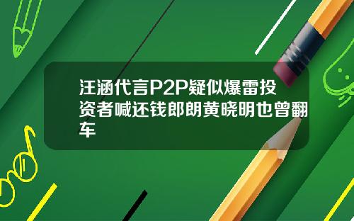 汪涵代言P2P疑似爆雷投资者喊还钱郎朗黄晓明也曾翻车