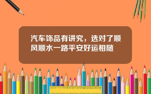 汽车饰品有讲究，选对了顺风顺水一路平安好运相随