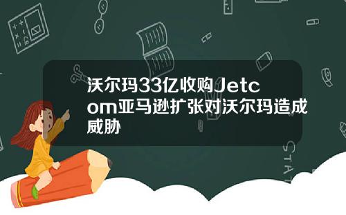 沃尔玛33亿收购Jetcom亚马逊扩张对沃尔玛造成威胁