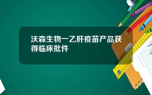 沃森生物一乙肝疫苗产品获得临床批件
