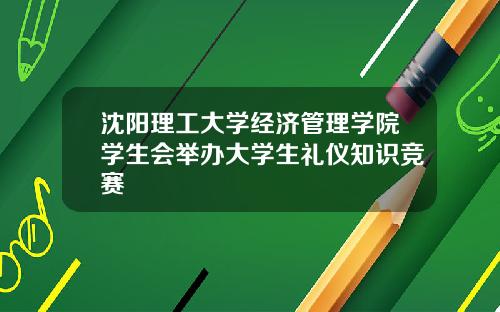 沈阳理工大学经济管理学院学生会举办大学生礼仪知识竞赛