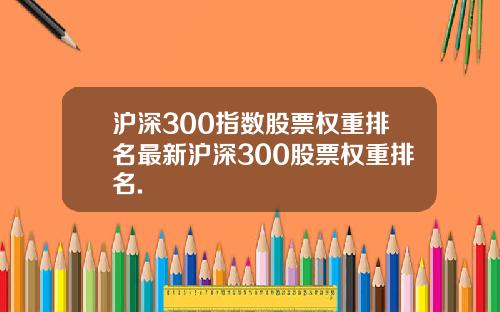 沪深300指数股票权重排名最新沪深300股票权重排名.