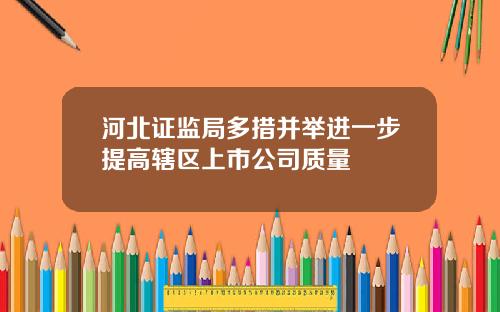 河北证监局多措并举进一步提高辖区上市公司质量