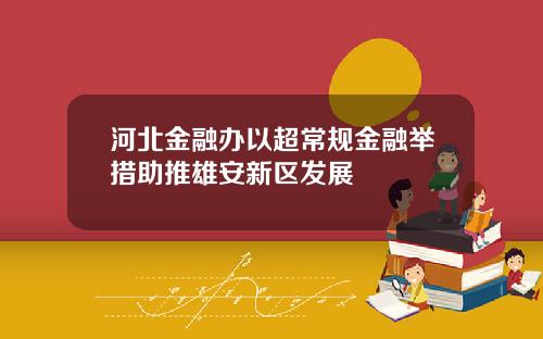河北金融办以超常规金融举措助推雄安新区发展