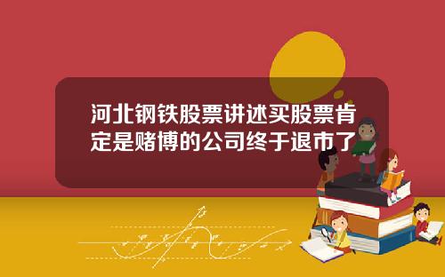 河北钢铁股票讲述买股票肯定是赌博的公司终于退市了