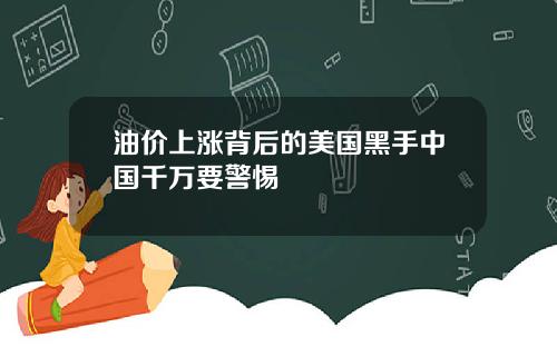 油价上涨背后的美国黑手中国千万要警惕