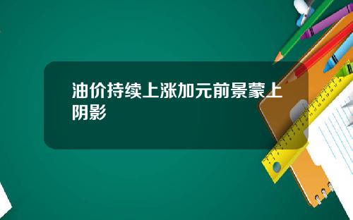 油价持续上涨加元前景蒙上阴影