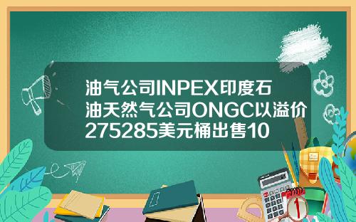 油气公司INPEX印度石油天然气公司ONGC以溢价275285美元桶出售10月俄罗斯Sokol原油