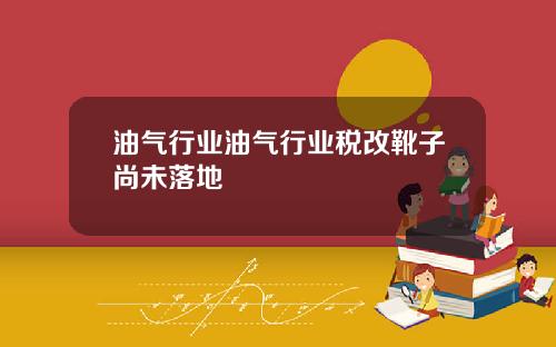 油气行业油气行业税改靴子尚未落地
