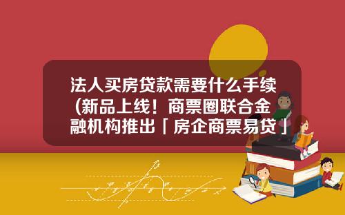 法人买房贷款需要什么手续 (新品上线！商票圈联合金融机构推出「房企商票易贷」)_1